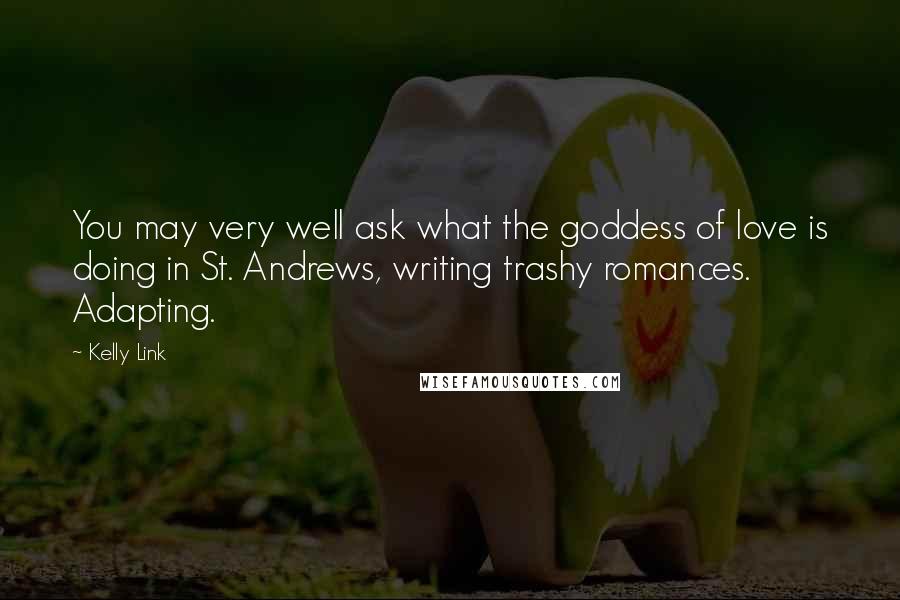 Kelly Link Quotes: You may very well ask what the goddess of love is doing in St. Andrews, writing trashy romances. Adapting.