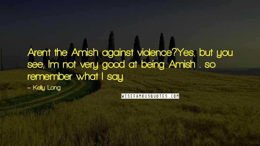 Kelly Long Quotes: Aren't the Amish against violence?Yes, but you see, I'm not very good at being Amish ... so remember what I say.