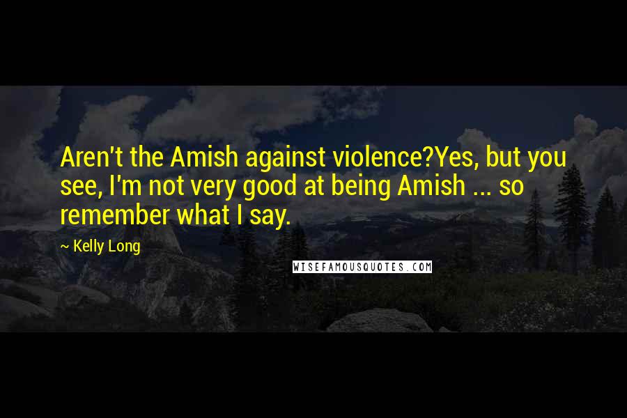 Kelly Long Quotes: Aren't the Amish against violence?Yes, but you see, I'm not very good at being Amish ... so remember what I say.