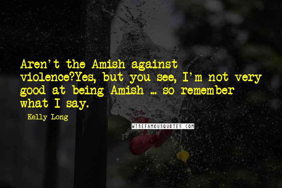 Kelly Long Quotes: Aren't the Amish against violence?Yes, but you see, I'm not very good at being Amish ... so remember what I say.