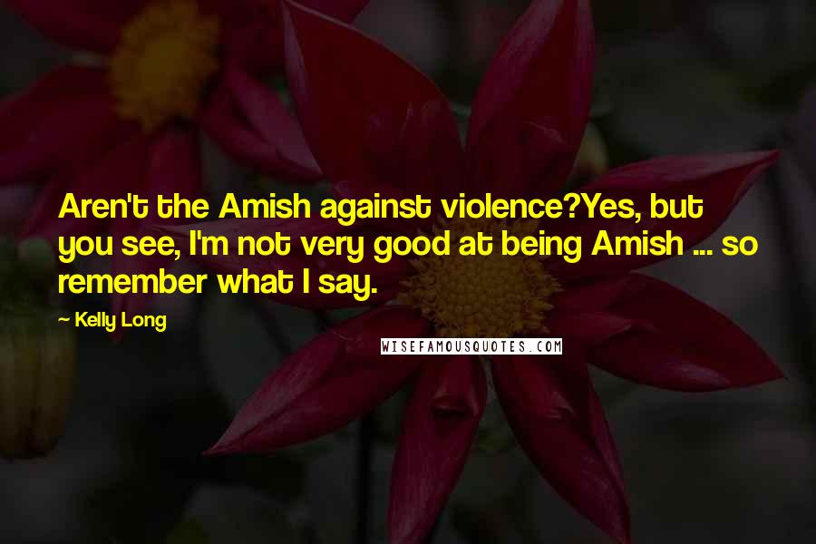 Kelly Long Quotes: Aren't the Amish against violence?Yes, but you see, I'm not very good at being Amish ... so remember what I say.