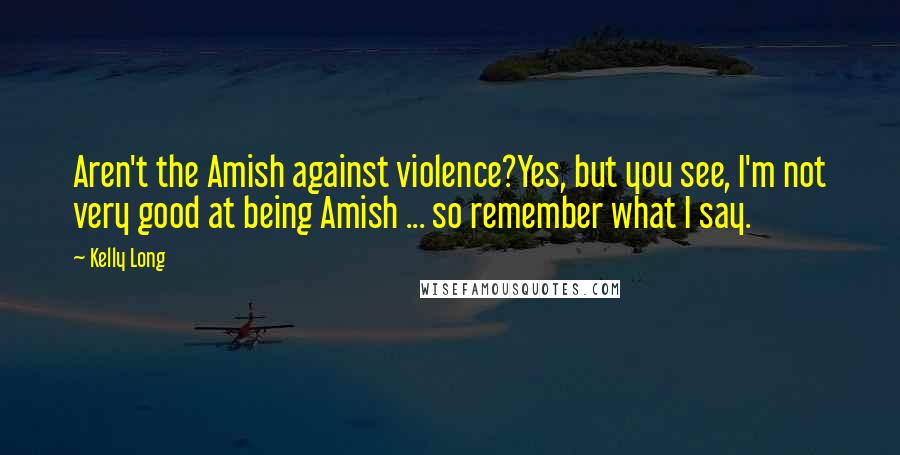 Kelly Long Quotes: Aren't the Amish against violence?Yes, but you see, I'm not very good at being Amish ... so remember what I say.