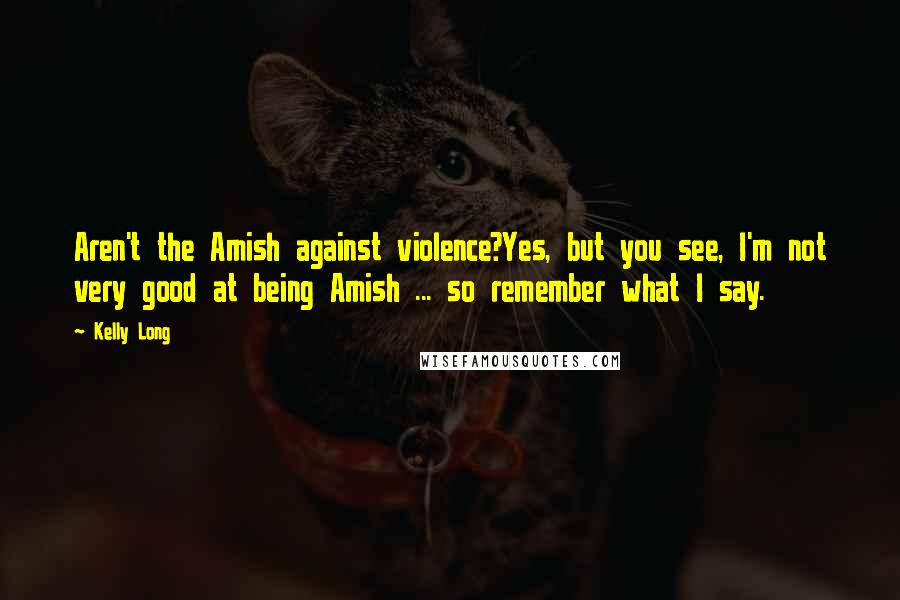 Kelly Long Quotes: Aren't the Amish against violence?Yes, but you see, I'm not very good at being Amish ... so remember what I say.