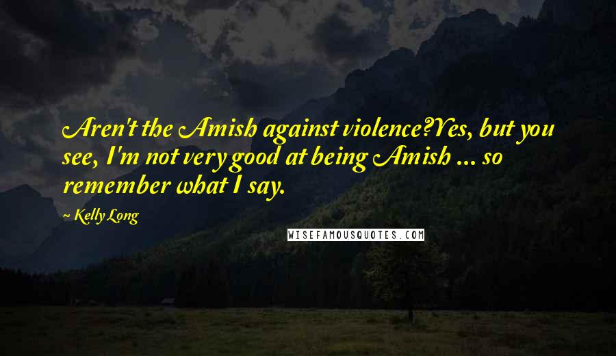 Kelly Long Quotes: Aren't the Amish against violence?Yes, but you see, I'm not very good at being Amish ... so remember what I say.