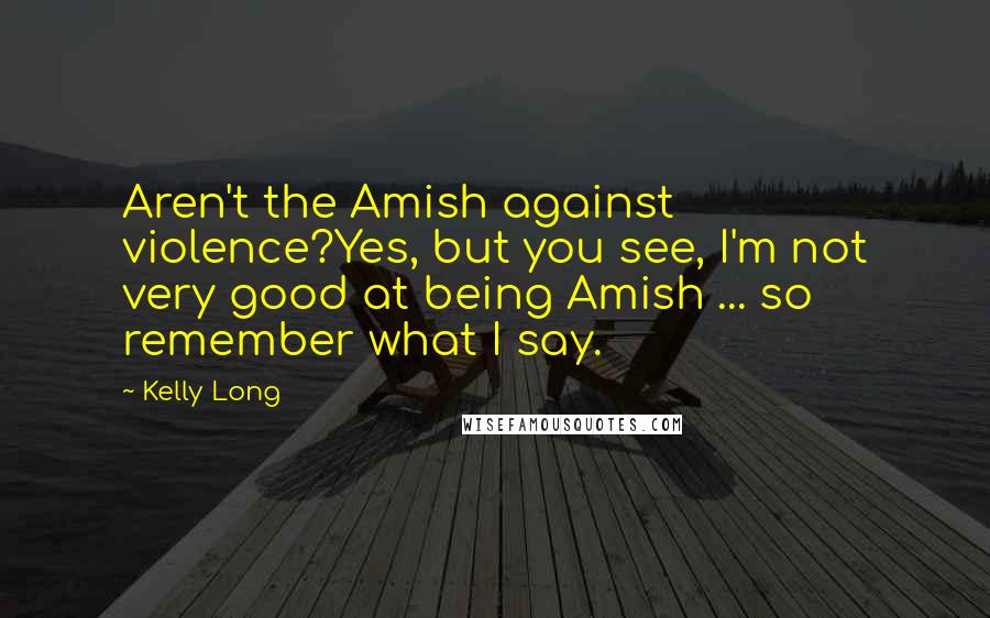 Kelly Long Quotes: Aren't the Amish against violence?Yes, but you see, I'm not very good at being Amish ... so remember what I say.