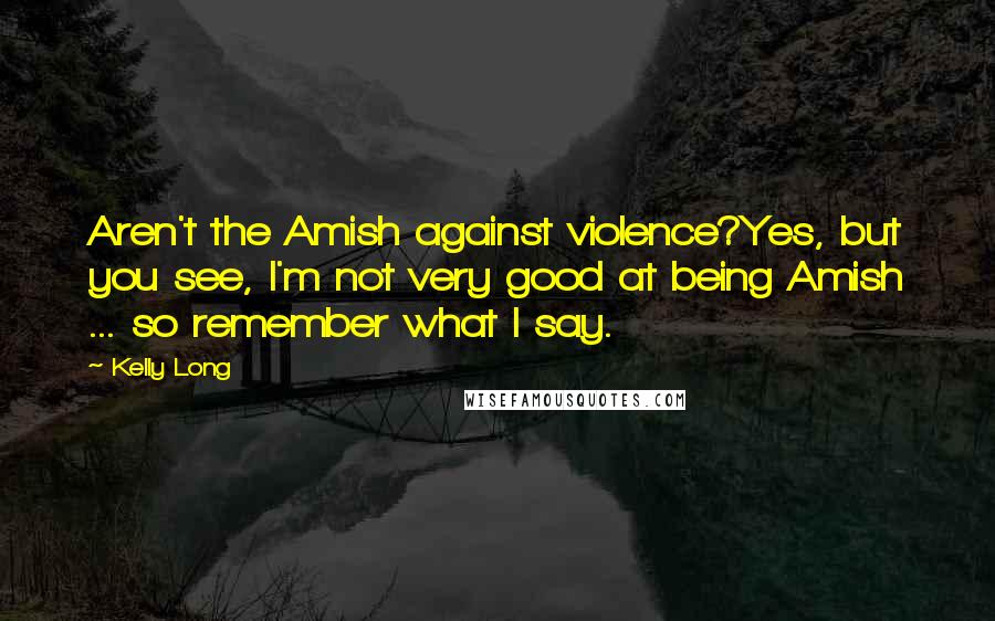 Kelly Long Quotes: Aren't the Amish against violence?Yes, but you see, I'm not very good at being Amish ... so remember what I say.
