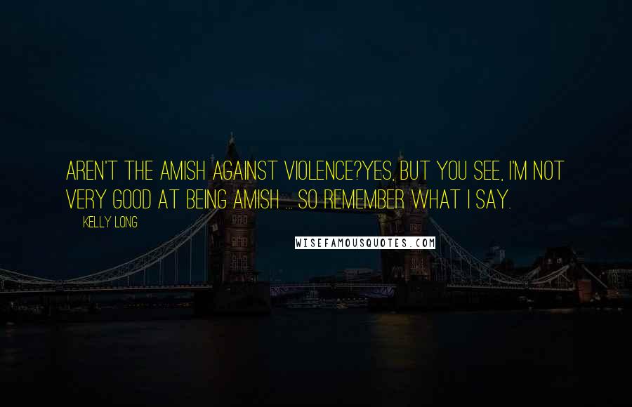 Kelly Long Quotes: Aren't the Amish against violence?Yes, but you see, I'm not very good at being Amish ... so remember what I say.
