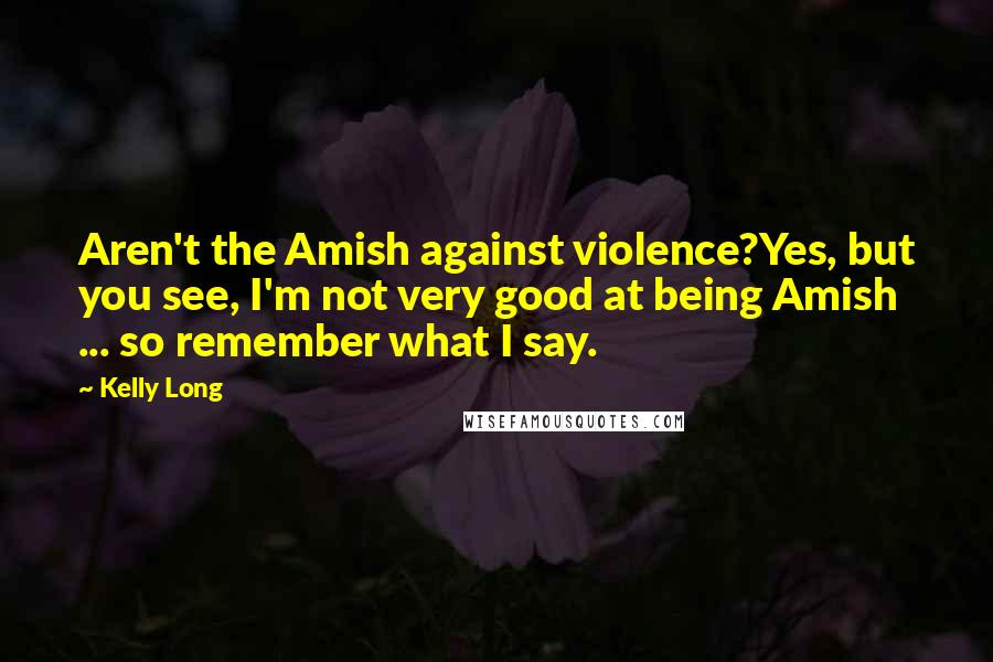 Kelly Long Quotes: Aren't the Amish against violence?Yes, but you see, I'm not very good at being Amish ... so remember what I say.
