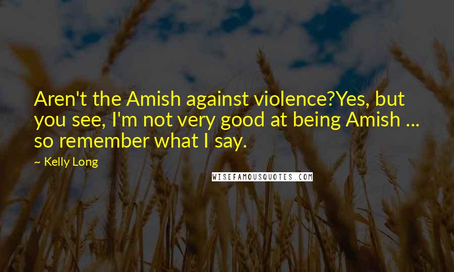 Kelly Long Quotes: Aren't the Amish against violence?Yes, but you see, I'm not very good at being Amish ... so remember what I say.