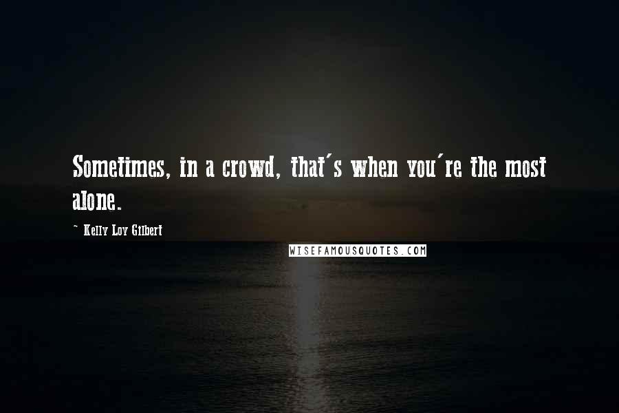 Kelly Loy Gilbert Quotes: Sometimes, in a crowd, that's when you're the most alone.