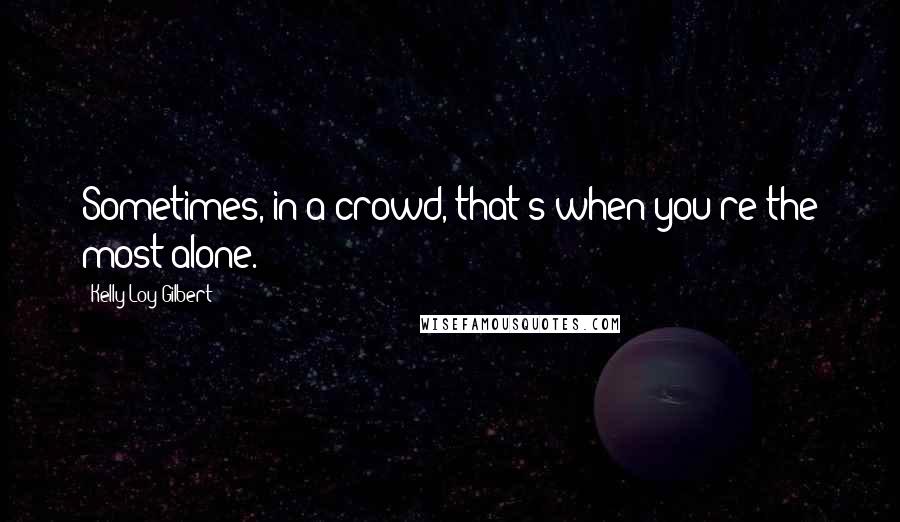 Kelly Loy Gilbert Quotes: Sometimes, in a crowd, that's when you're the most alone.