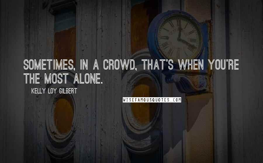 Kelly Loy Gilbert Quotes: Sometimes, in a crowd, that's when you're the most alone.
