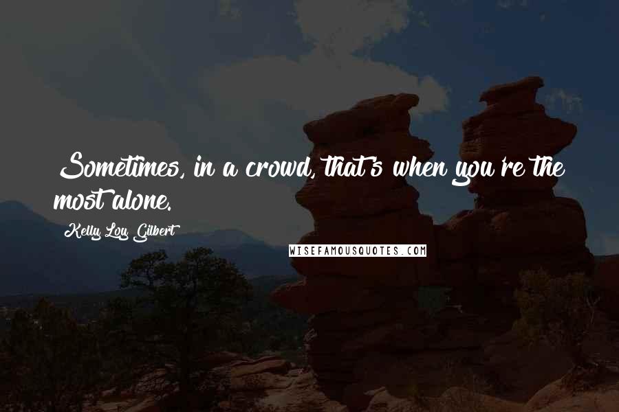 Kelly Loy Gilbert Quotes: Sometimes, in a crowd, that's when you're the most alone.