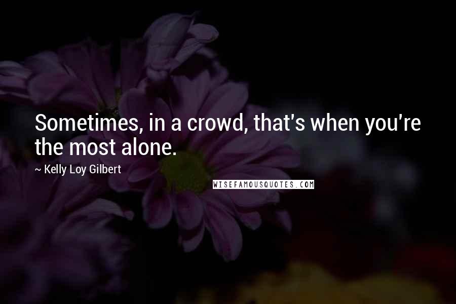 Kelly Loy Gilbert Quotes: Sometimes, in a crowd, that's when you're the most alone.