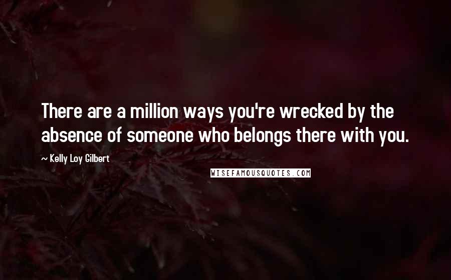 Kelly Loy Gilbert Quotes: There are a million ways you're wrecked by the absence of someone who belongs there with you.