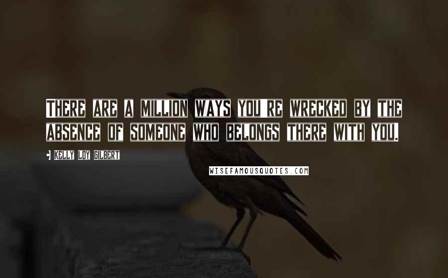 Kelly Loy Gilbert Quotes: There are a million ways you're wrecked by the absence of someone who belongs there with you.