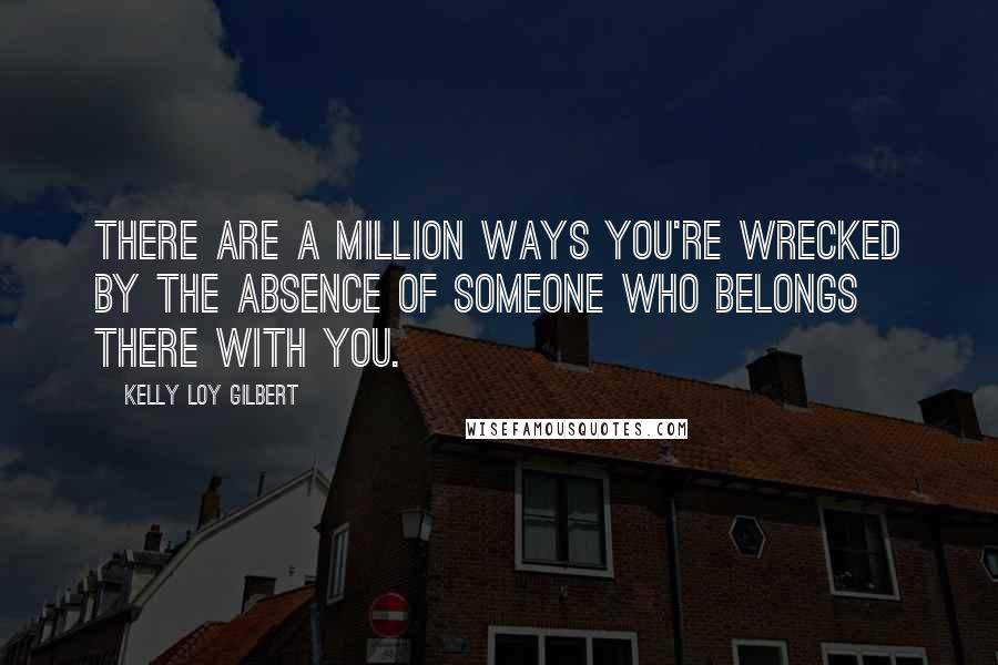 Kelly Loy Gilbert Quotes: There are a million ways you're wrecked by the absence of someone who belongs there with you.