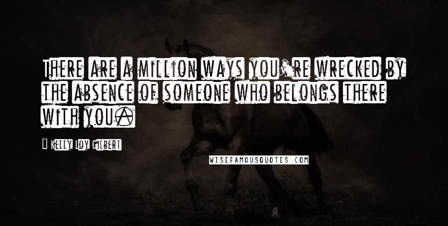Kelly Loy Gilbert Quotes: There are a million ways you're wrecked by the absence of someone who belongs there with you.