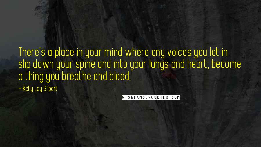 Kelly Loy Gilbert Quotes: There's a place in your mind where any voices you let in slip down your spine and into your lungs and heart, become a thing you breathe and bleed.