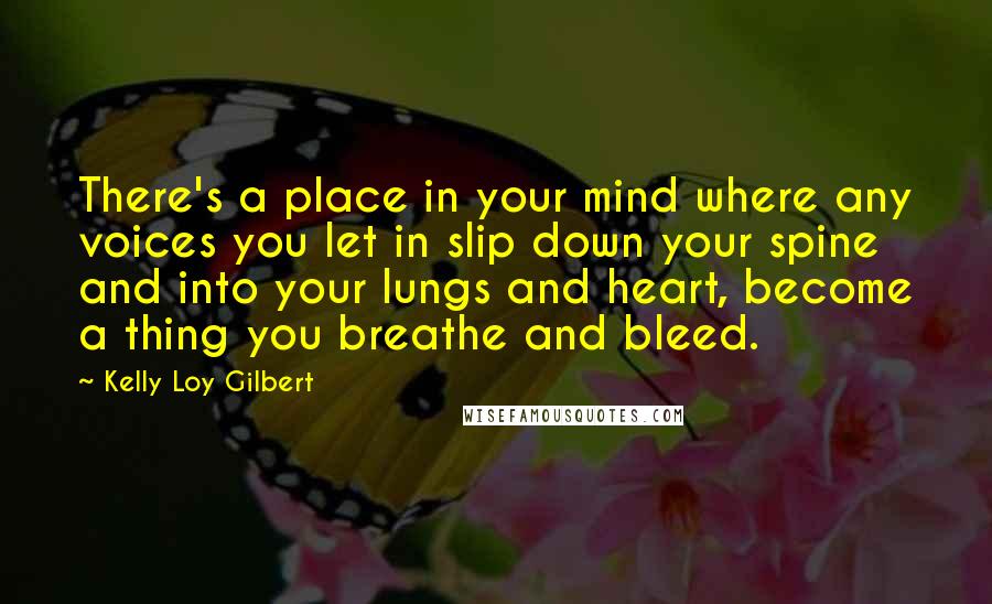 Kelly Loy Gilbert Quotes: There's a place in your mind where any voices you let in slip down your spine and into your lungs and heart, become a thing you breathe and bleed.