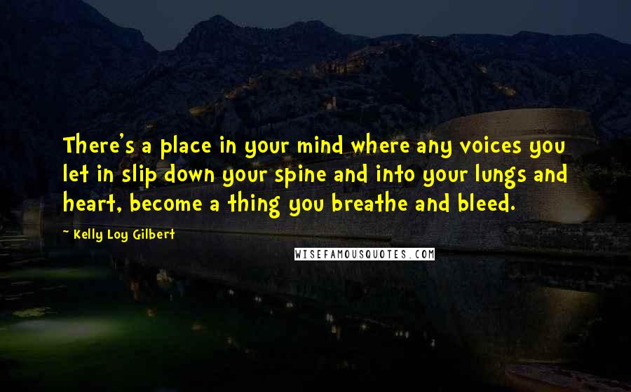 Kelly Loy Gilbert Quotes: There's a place in your mind where any voices you let in slip down your spine and into your lungs and heart, become a thing you breathe and bleed.