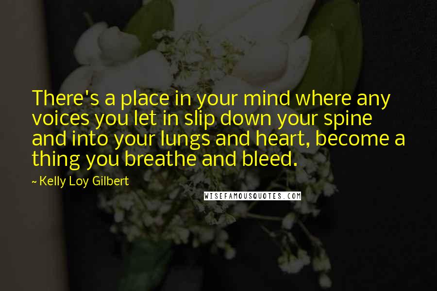 Kelly Loy Gilbert Quotes: There's a place in your mind where any voices you let in slip down your spine and into your lungs and heart, become a thing you breathe and bleed.