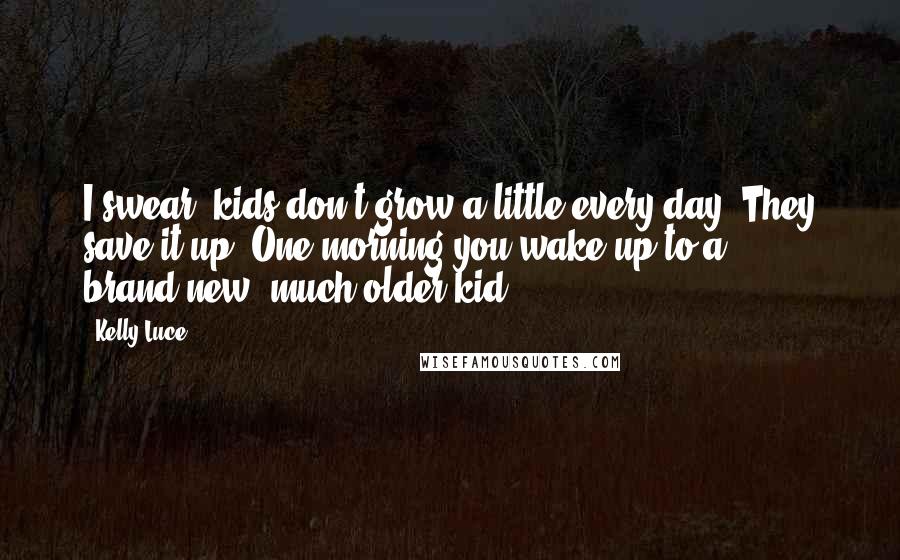 Kelly Luce Quotes: I swear, kids don't grow a little every day. They save it up. One morning you wake up to a brand-new, much older kid.