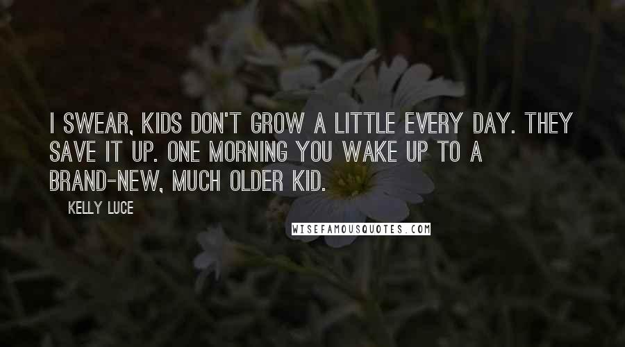 Kelly Luce Quotes: I swear, kids don't grow a little every day. They save it up. One morning you wake up to a brand-new, much older kid.