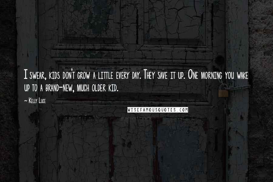 Kelly Luce Quotes: I swear, kids don't grow a little every day. They save it up. One morning you wake up to a brand-new, much older kid.