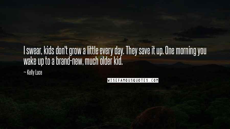 Kelly Luce Quotes: I swear, kids don't grow a little every day. They save it up. One morning you wake up to a brand-new, much older kid.