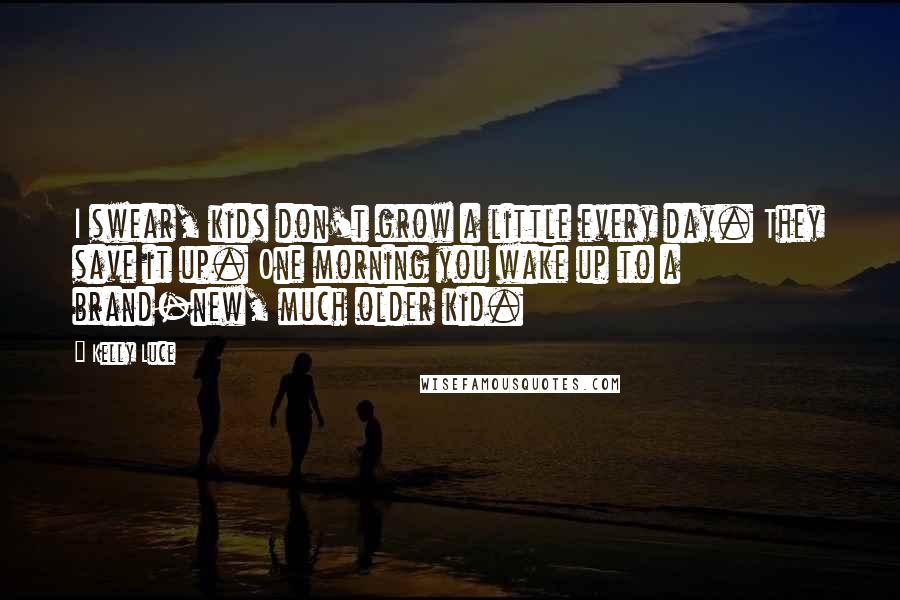 Kelly Luce Quotes: I swear, kids don't grow a little every day. They save it up. One morning you wake up to a brand-new, much older kid.