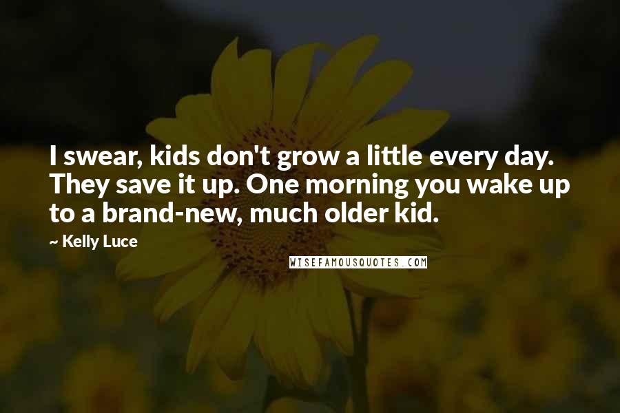 Kelly Luce Quotes: I swear, kids don't grow a little every day. They save it up. One morning you wake up to a brand-new, much older kid.