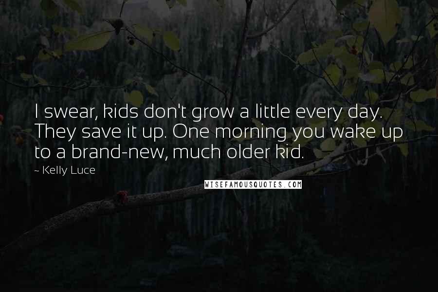 Kelly Luce Quotes: I swear, kids don't grow a little every day. They save it up. One morning you wake up to a brand-new, much older kid.