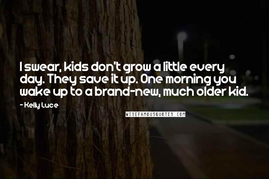 Kelly Luce Quotes: I swear, kids don't grow a little every day. They save it up. One morning you wake up to a brand-new, much older kid.