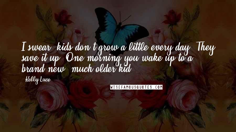 Kelly Luce Quotes: I swear, kids don't grow a little every day. They save it up. One morning you wake up to a brand-new, much older kid.