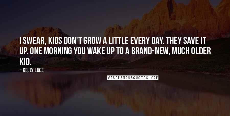 Kelly Luce Quotes: I swear, kids don't grow a little every day. They save it up. One morning you wake up to a brand-new, much older kid.