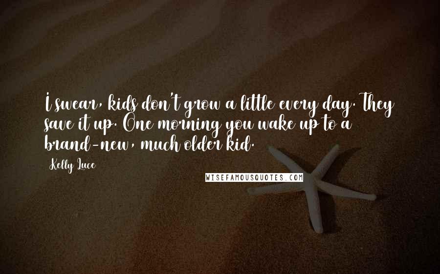 Kelly Luce Quotes: I swear, kids don't grow a little every day. They save it up. One morning you wake up to a brand-new, much older kid.