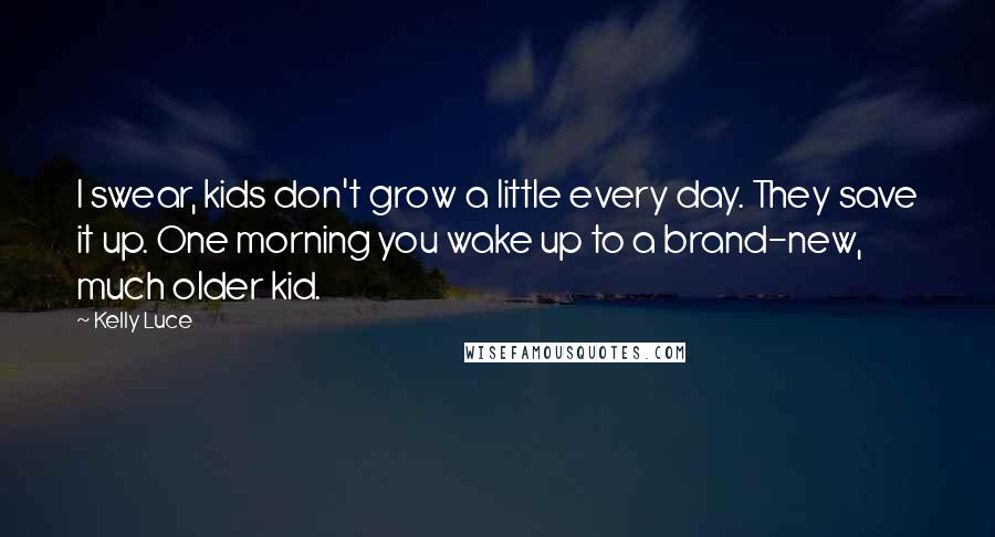 Kelly Luce Quotes: I swear, kids don't grow a little every day. They save it up. One morning you wake up to a brand-new, much older kid.