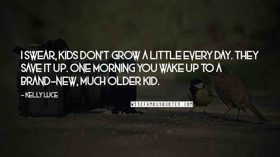 Kelly Luce Quotes: I swear, kids don't grow a little every day. They save it up. One morning you wake up to a brand-new, much older kid.