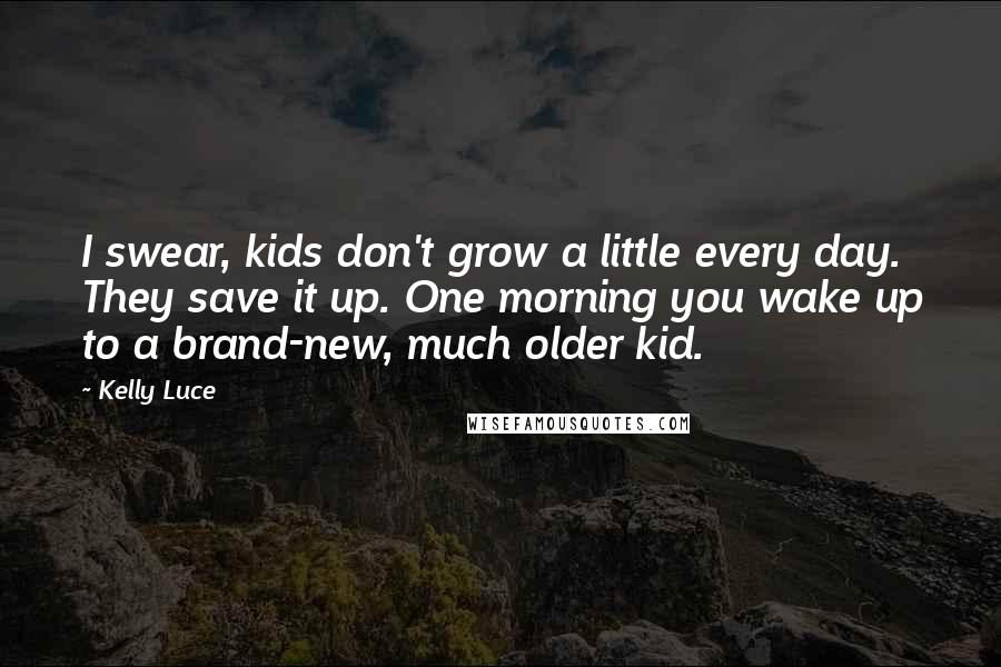 Kelly Luce Quotes: I swear, kids don't grow a little every day. They save it up. One morning you wake up to a brand-new, much older kid.