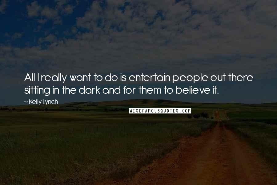 Kelly Lynch Quotes: All I really want to do is entertain people out there sitting in the dark and for them to believe it.