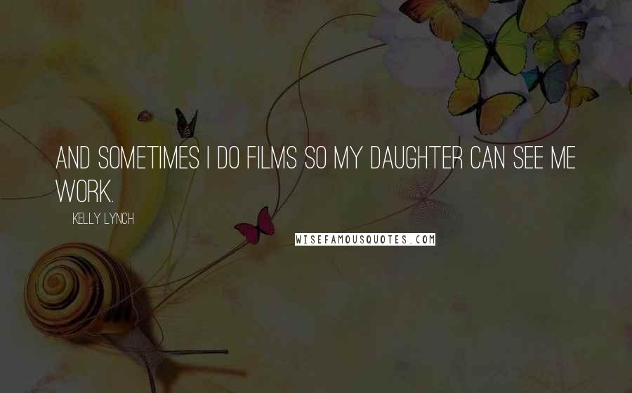 Kelly Lynch Quotes: And sometimes I do films so my daughter can see me work.