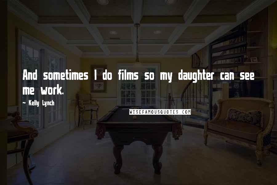 Kelly Lynch Quotes: And sometimes I do films so my daughter can see me work.