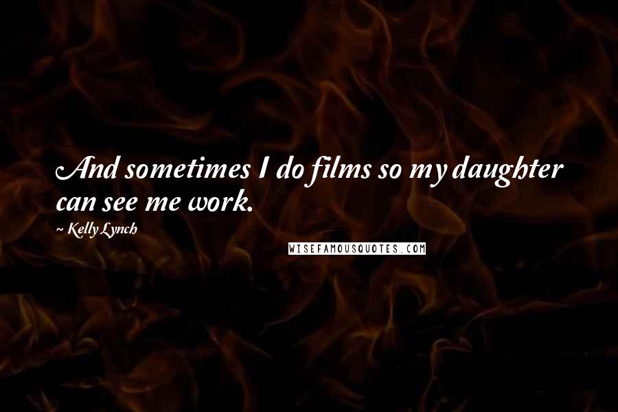 Kelly Lynch Quotes: And sometimes I do films so my daughter can see me work.
