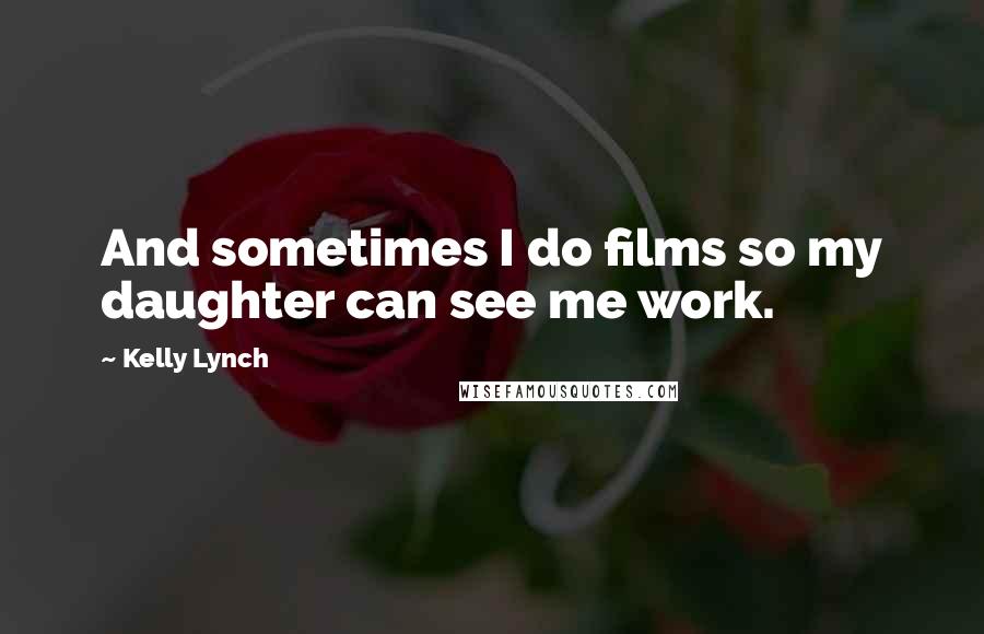 Kelly Lynch Quotes: And sometimes I do films so my daughter can see me work.
