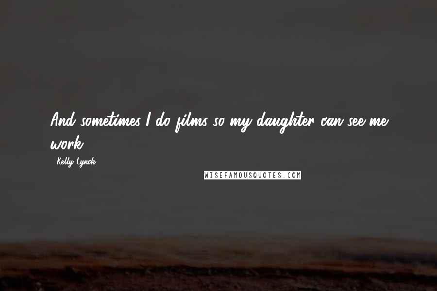 Kelly Lynch Quotes: And sometimes I do films so my daughter can see me work.