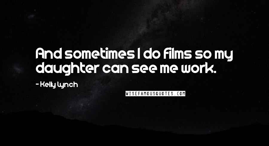 Kelly Lynch Quotes: And sometimes I do films so my daughter can see me work.