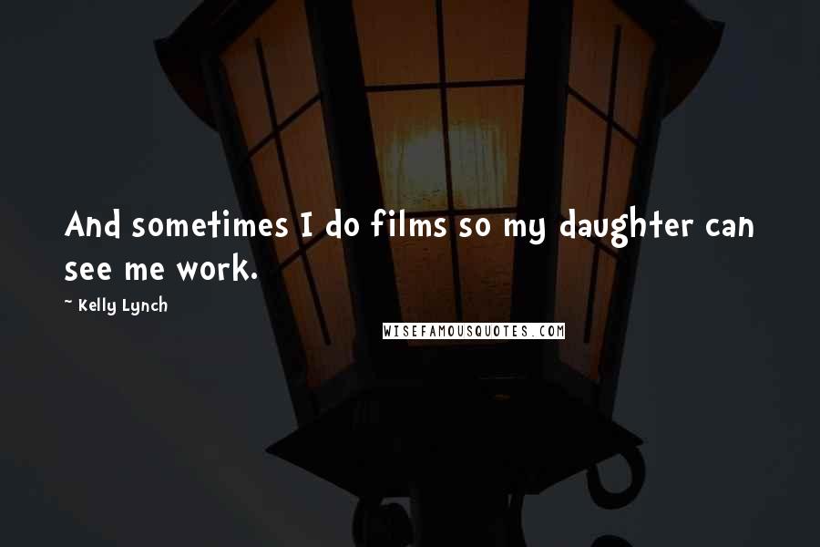 Kelly Lynch Quotes: And sometimes I do films so my daughter can see me work.