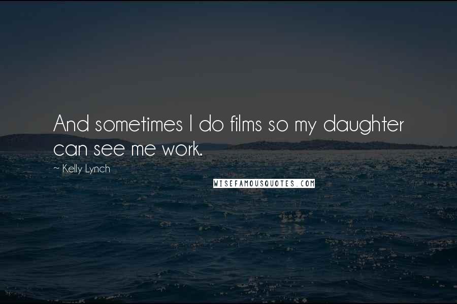 Kelly Lynch Quotes: And sometimes I do films so my daughter can see me work.