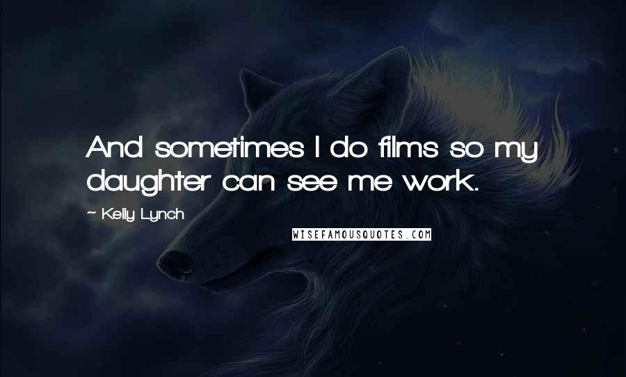 Kelly Lynch Quotes: And sometimes I do films so my daughter can see me work.